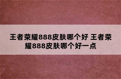 王者荣耀888皮肤哪个好 王者荣耀888皮肤哪个好一点